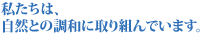 私たちは、自然との調和に取り組んでいます。