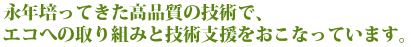 永年培ってきた高品質の技術でエコへの取り組みと技術支援をおこなっています。